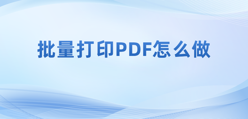 多份PDF文档能否快速批量打印?怎么在电脑上批量打印PDF?