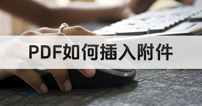 能否用pdf编辑器在PDF里插入附件?怎么把文件插入PDF?