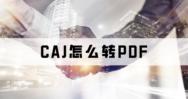 处理CAJ可以用什么软件？CAJ如何转PDF？