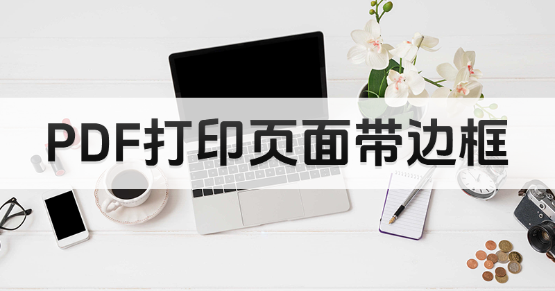 PDF可以打印吗?打印PDF页面带边框应该怎么做?